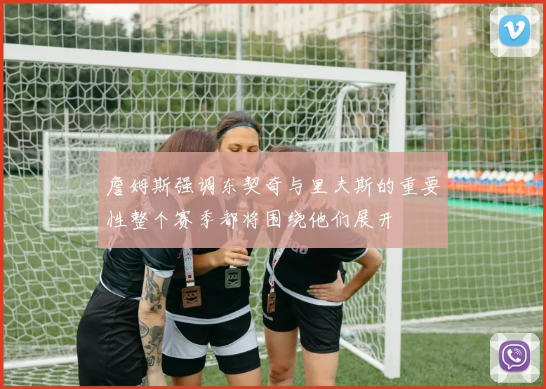 詹姆斯强调东契奇与里夫斯的重要性整个赛季都将围绕他们展开