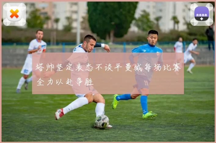 塔帅坚定表态不谈平曼城每场比赛全力以赴争胜