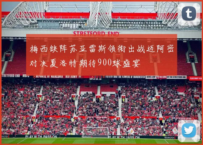 梅西缺阵苏亚雷斯领衔出战迈阿密对决夏洛特期待900球盛宴