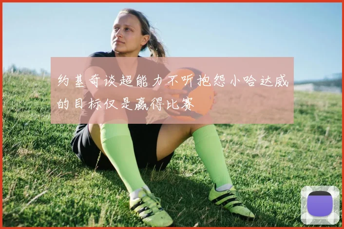约基奇谈超能力不听抱怨小哈达威的目标仅是赢得比赛