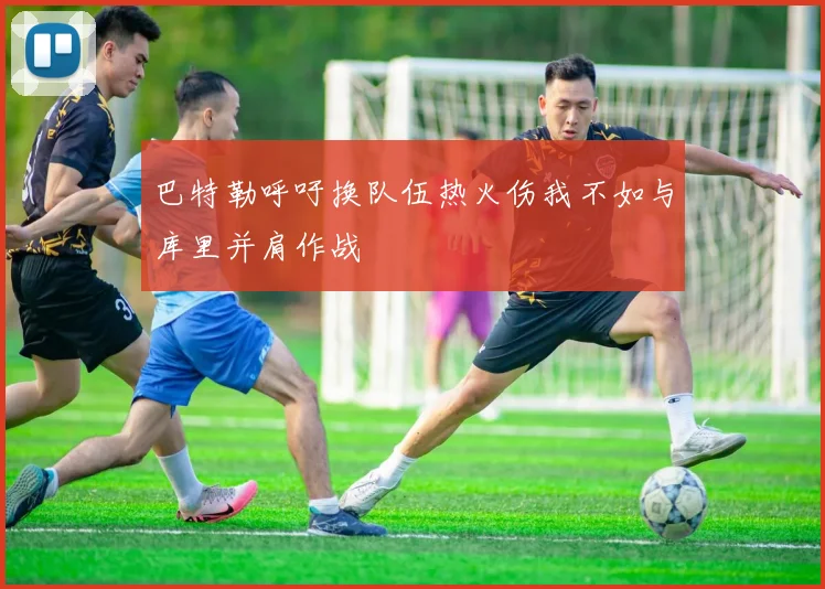 巴特勒呼吁换队伍热火伤我不如与库里并肩作战