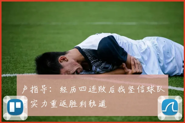 卢指导：经历四连败后我坚信球队有实力重返胜利轨道