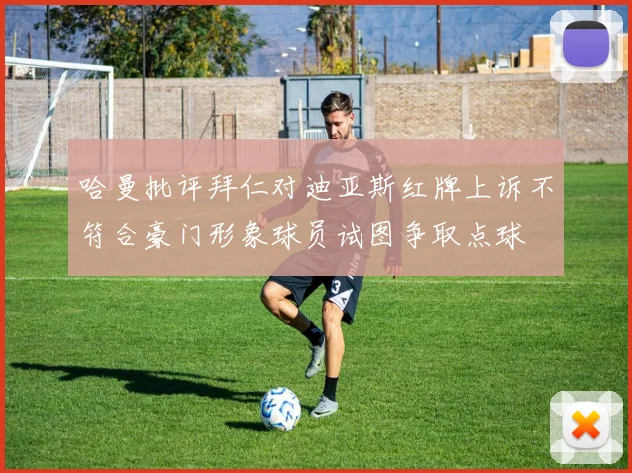 哈曼批评拜仁对迪亚斯红牌上诉不符合豪门形象球员试图争取点球