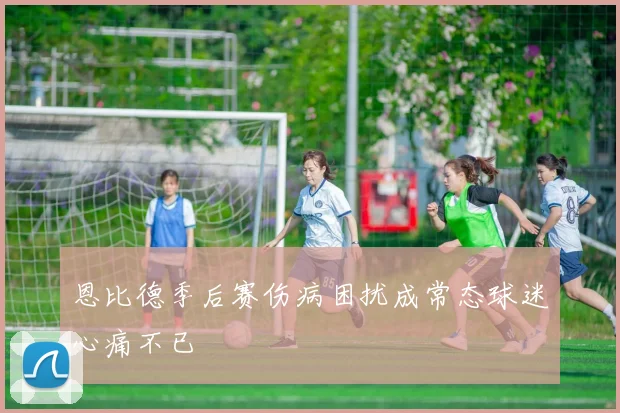 恩比德季后赛伤病困扰成常态球迷心痛不已