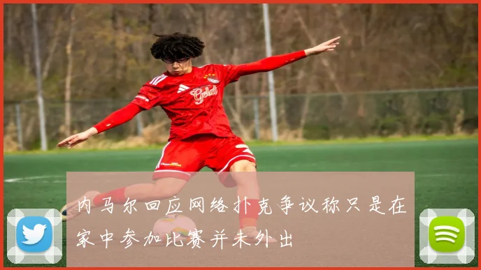 内马尔回应网络扑克争议称只是在家中参加比赛并未外出
