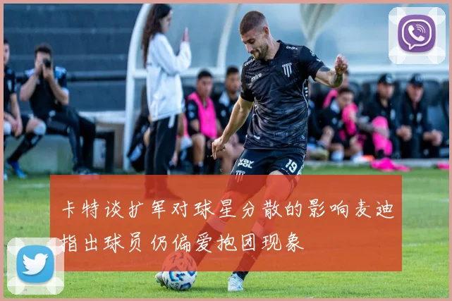 卡特谈扩军对球星分散的影响麦迪指出球员仍偏爱抱团现象