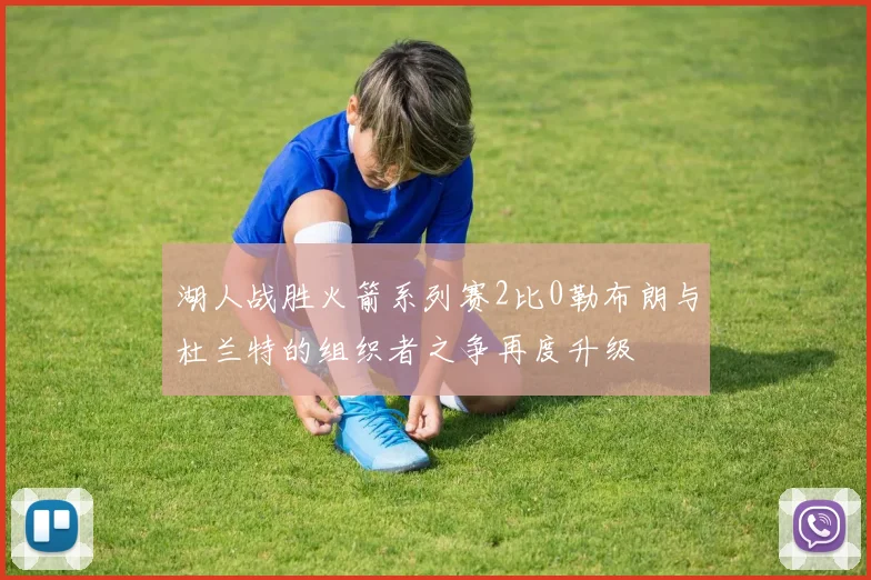 湖人战胜火箭系列赛2比0勒布朗与杜兰特的组织者之争再度升级