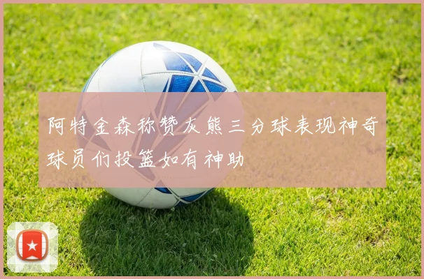阿特金森称赞灰熊三分球表现神奇球员们投篮如有神助