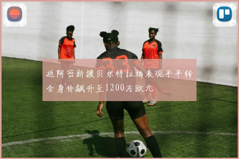 迈阿密新援贝尔特拉梅表现平平转会身价飙升至1200万欧元