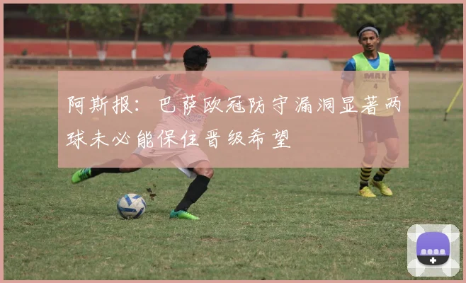 阿斯报：巴萨欧冠防守漏洞显著两球未必能保住晋级希望