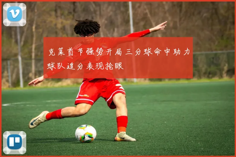 克莱首节强势开局三分球命中助力球队追分表现抢眼