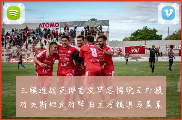 三镇迎战英博首发阵容揭晓五外援对决斯坦丘对阵旧主方镜淇马莱莱先发出战