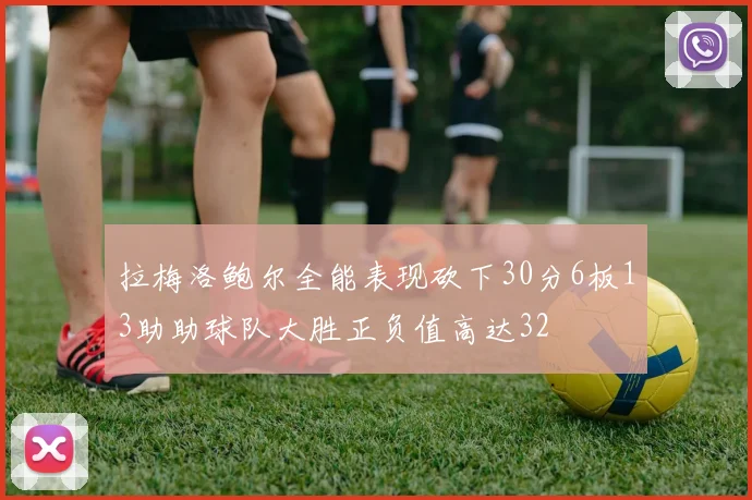 拉梅洛鲍尔全能表现砍下30分6板13助助球队大胜正负值高达32