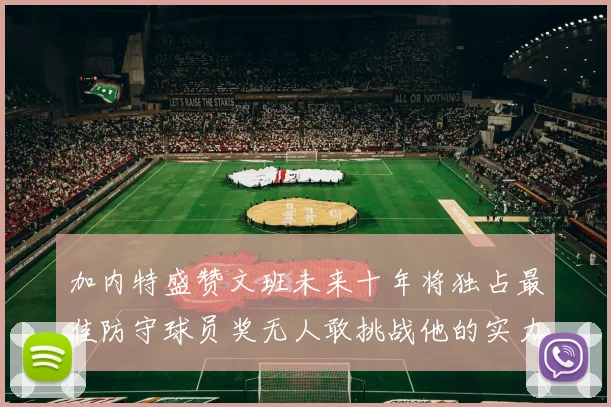 加内特盛赞文班未来十年将独占最佳防守球员奖无人敢挑战他的实力