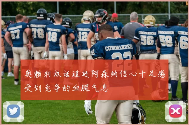 奥赖利放话追赶阿森纳信心十足感受到竞争的血腥气息