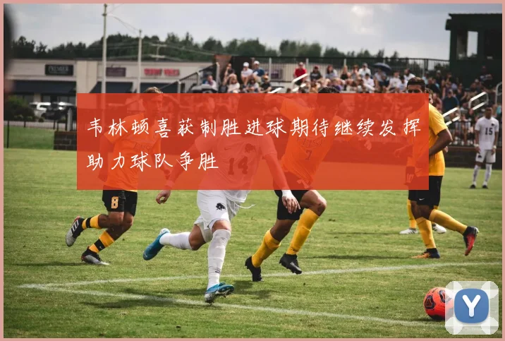 韦林顿喜获制胜进球期待继续发挥助力球队争胜