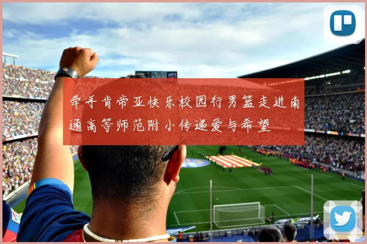 牵手肯帝亚快乐校园行男篮走进南通高等师范附小传递爱与希望