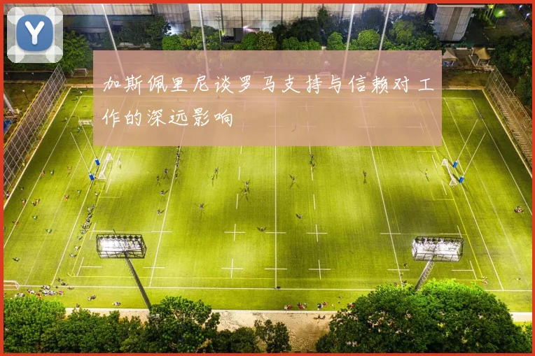 加斯佩里尼谈罗马支持与信赖对工作的深远影响