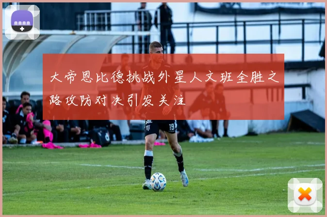 大帝恩比德挑战外星人文班全胜之路攻防对决引发关注