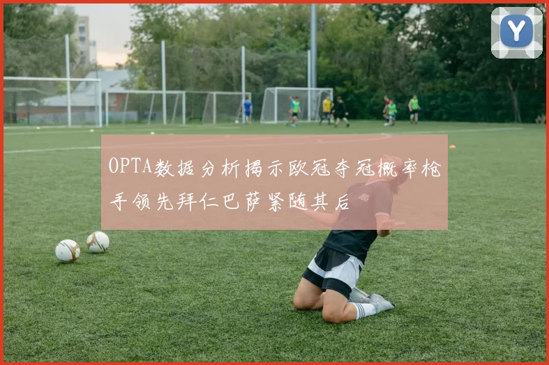 OPTA数据分析揭示欧冠夺冠概率枪手领先拜仁巴萨紧随其后