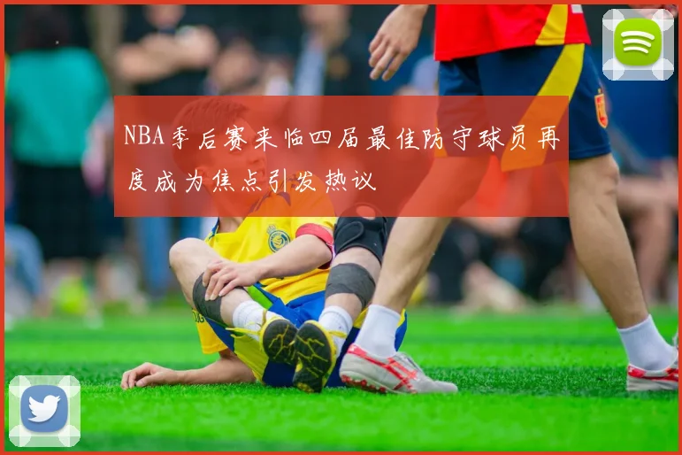 NBA季后赛来临四届最佳防守球员再度成为焦点引发热议